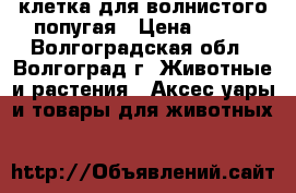 клетка для волнистого попугая › Цена ­ 500 - Волгоградская обл., Волгоград г. Животные и растения » Аксесcуары и товары для животных   